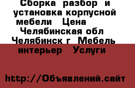 Сборка (разбор) и установка корпусной мебели › Цена ­ 300 - Челябинская обл., Челябинск г. Мебель, интерьер » Услуги   